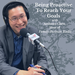 Being Proactive To Reach Your Goals, with Anthony Chen, Host of Family Business Radio