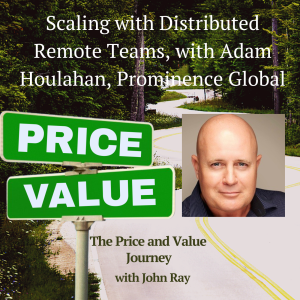 Scaling with Distributed Remote Teams, with Adam Houlahan, Prominence Global, on The Price and Value Journey podcast with host John Ray