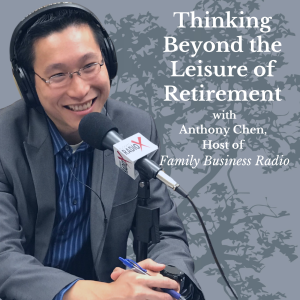 Thinking Beyond the Leisure of Retirement, with Anthony Chen, Host of Family Business Radio