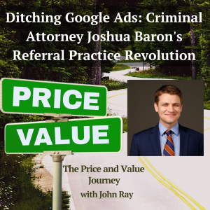 Ditching Google Ads: Criminal Attorney Joshua Baron's Referral Practice Revolution, on The Price and Value Journey podcast with host John Ray